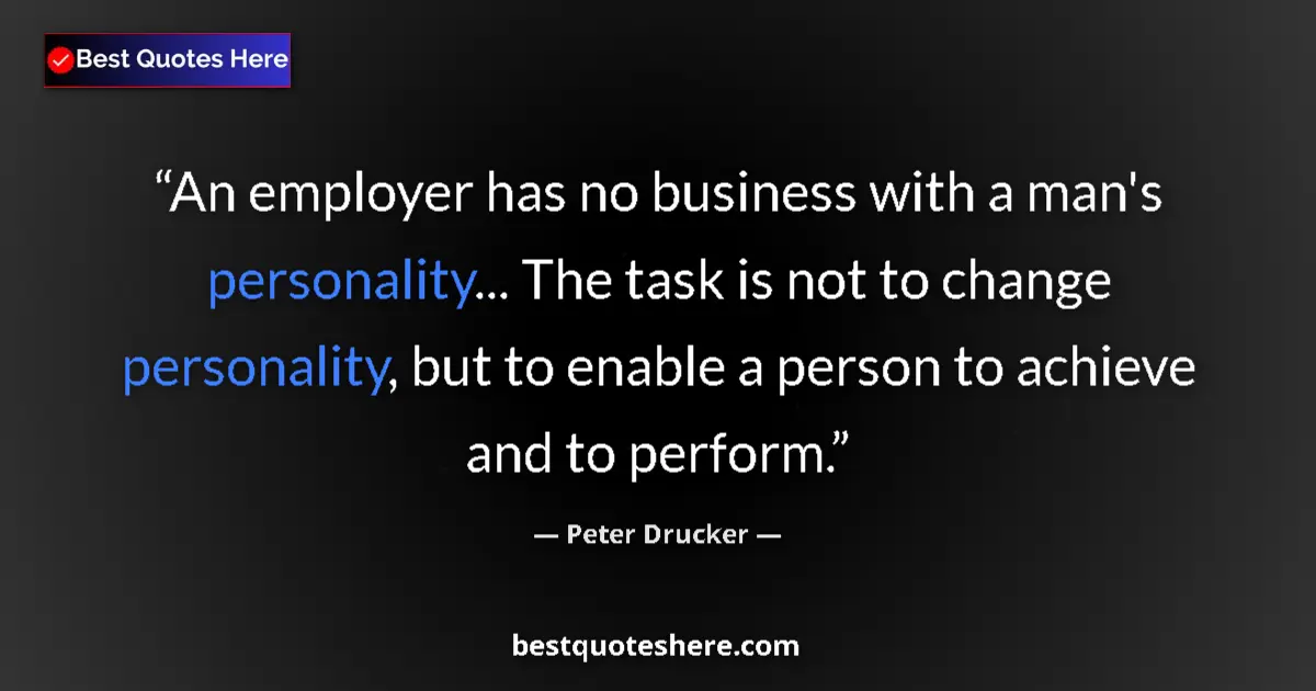 Quote by Peter Drucker: An employer has no business with a man's personality... The task is not to change personality, but t...