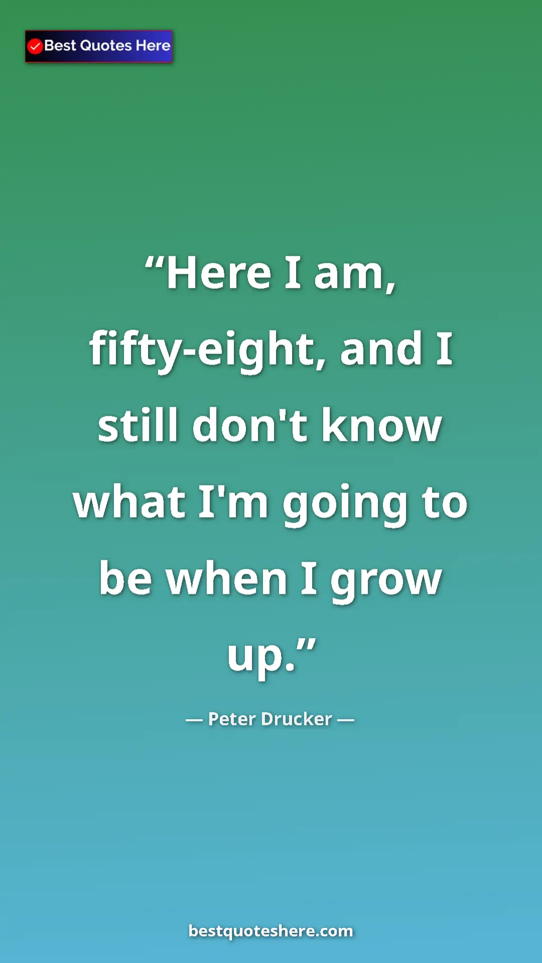 Pinterest quote poster by Peter Drucker: "Here I am, fifty-eight, and I still don't know what I'm..."