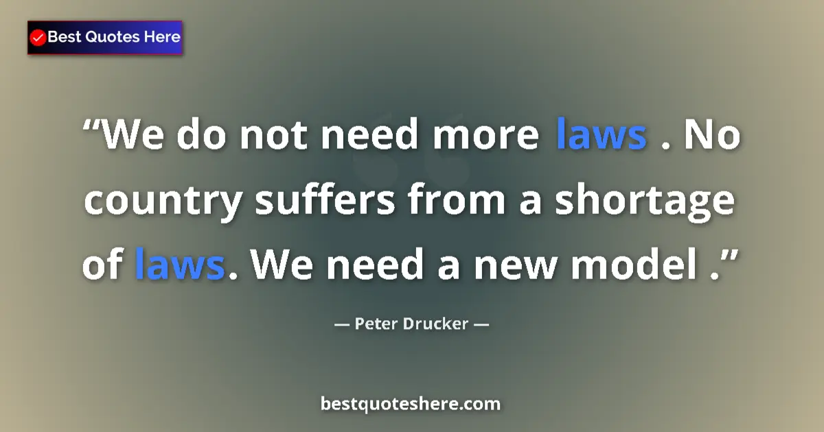 Quote by Peter Drucker: We do not need more laws . No country suffers from a shortage of laws. We need a new model ....