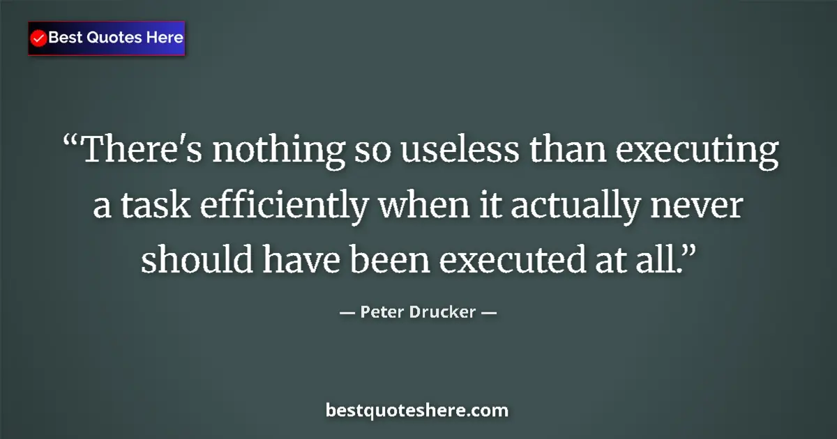 Quote by Peter Drucker: There's nothing so useless than executing a task efficiently when it actually never should have been...