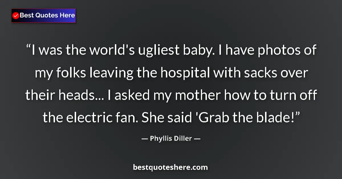 Quote by Phyllis Diller: I was the world's ugliest baby. I have photos of my folks leaving the hospital with sacks over their...