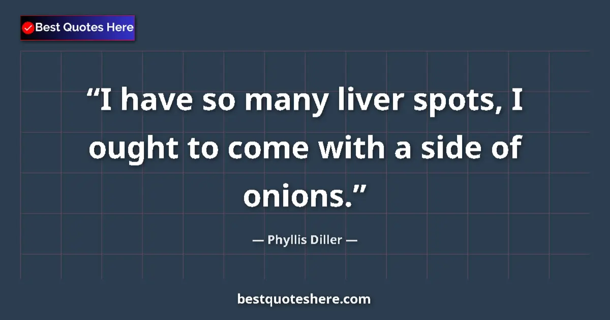 Quote by Phyllis Diller: I have so many liver spots, I ought to come with a side of onions....