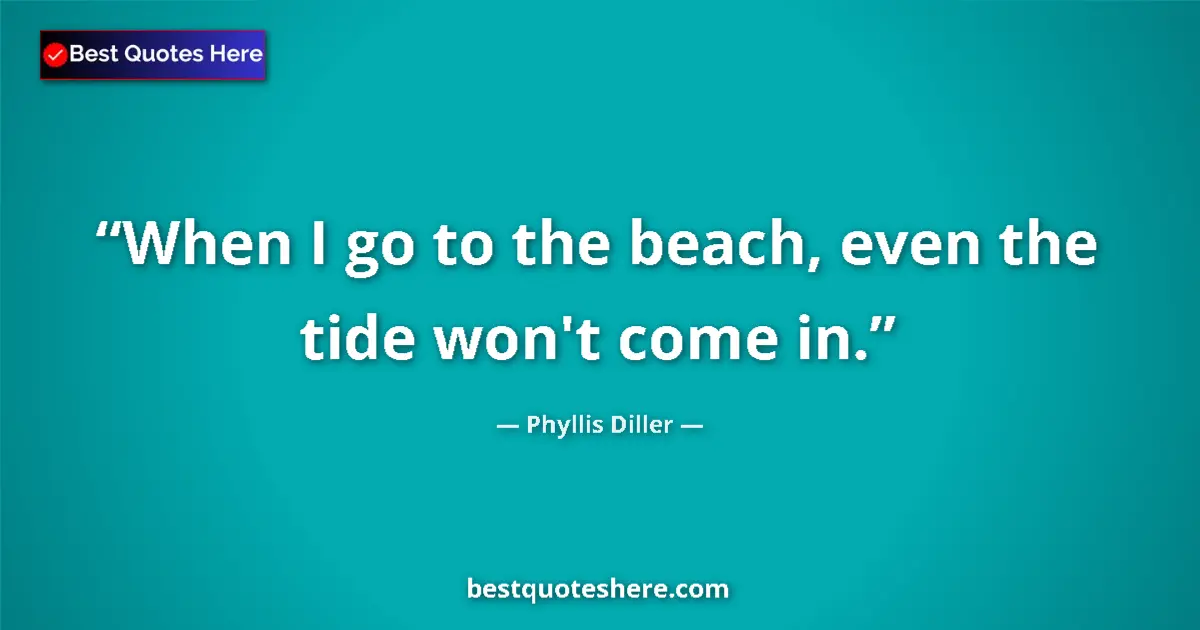 Quote by Phyllis Diller: When I go to the beach, even the tide won't come in....