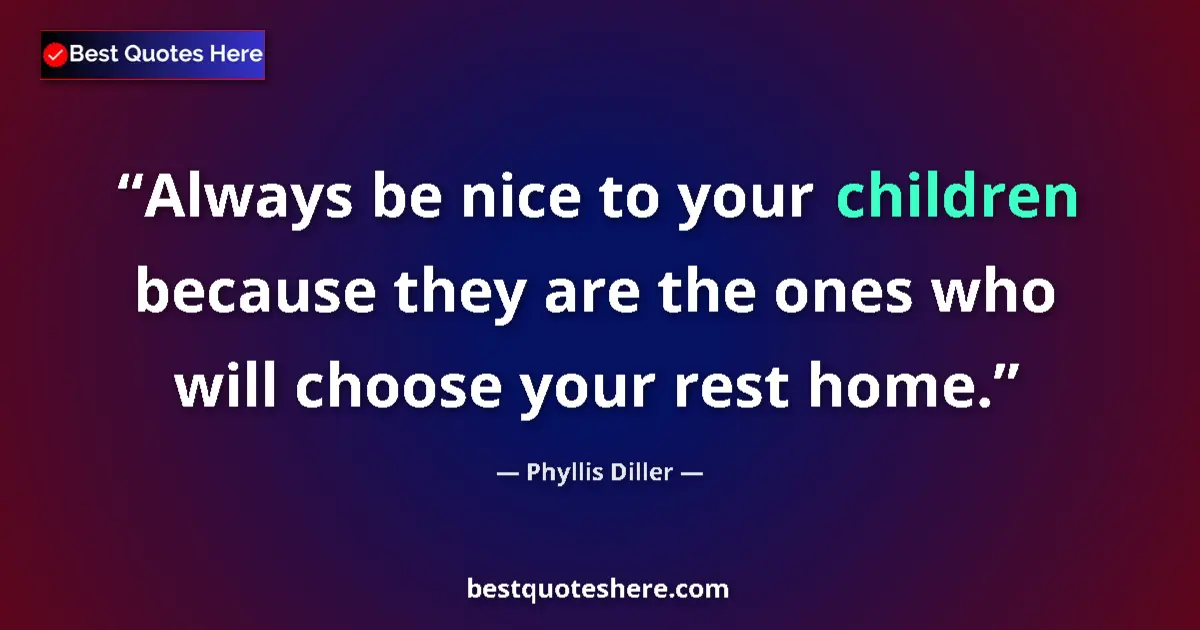 Quote by Phyllis Diller: Always be nice to your children because they are the ones who will choose your rest home....