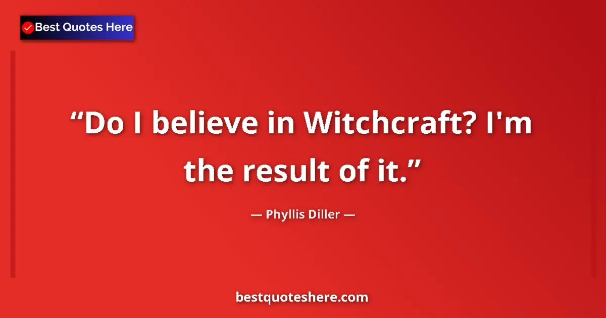 Quote by Phyllis Diller: Do I believe in Witchcraft? I'm the result of it....