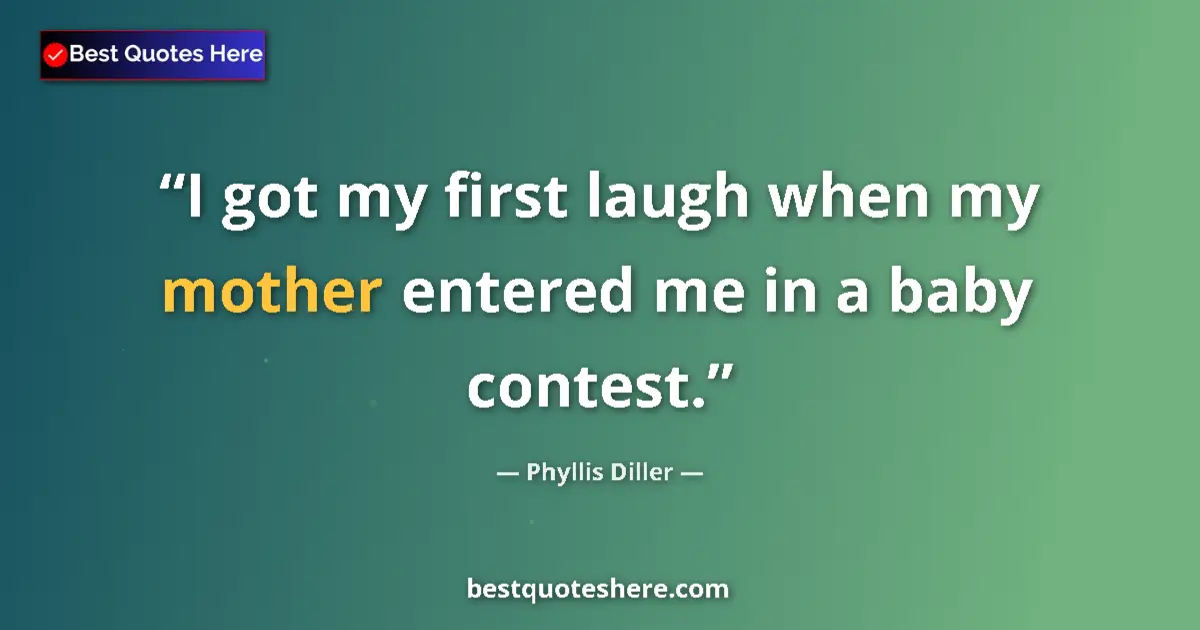 Quote by Phyllis Diller: I got my first laugh when my mother entered me in a baby contest....