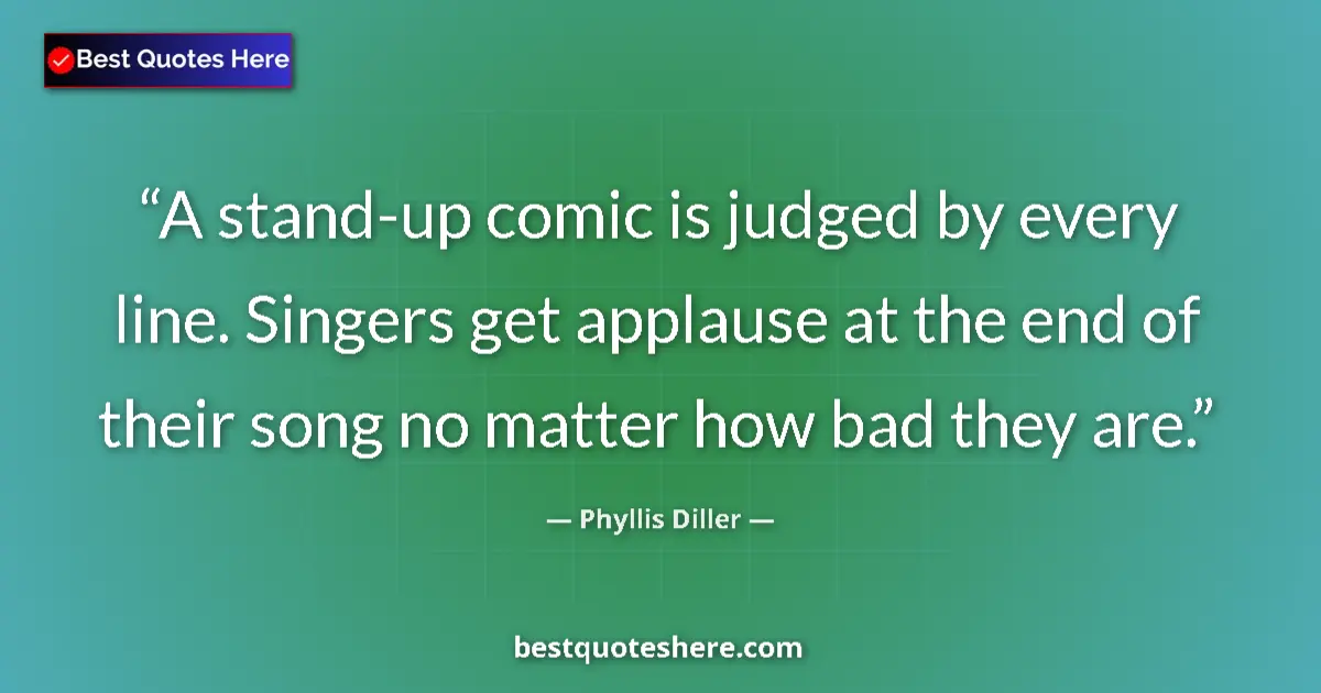 Image for the quote by Phyllis Diller: A stand-up comic is judged by every line. Singers get applause at the end of their song no matter ho...