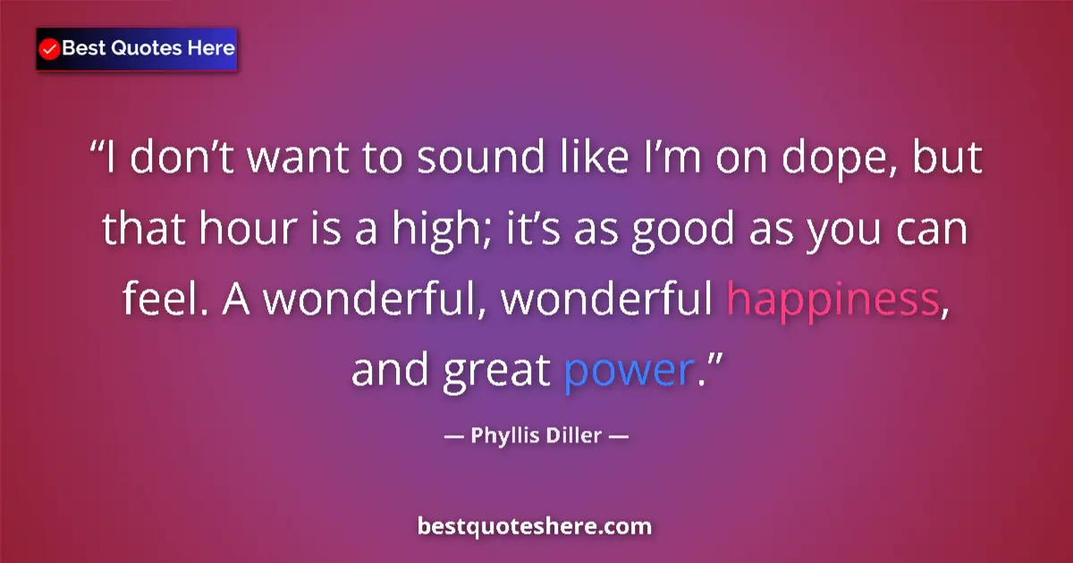 Image for the quote by Phyllis Diller: I don’t want to sound like I’m on dope, but that hour is a high; it’s as good as you can feel. A won...