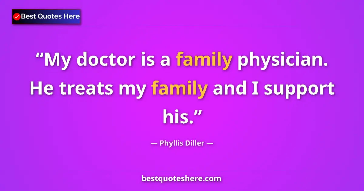 Quote by Phyllis Diller: My doctor is a family physician. He treats my family and I support his....