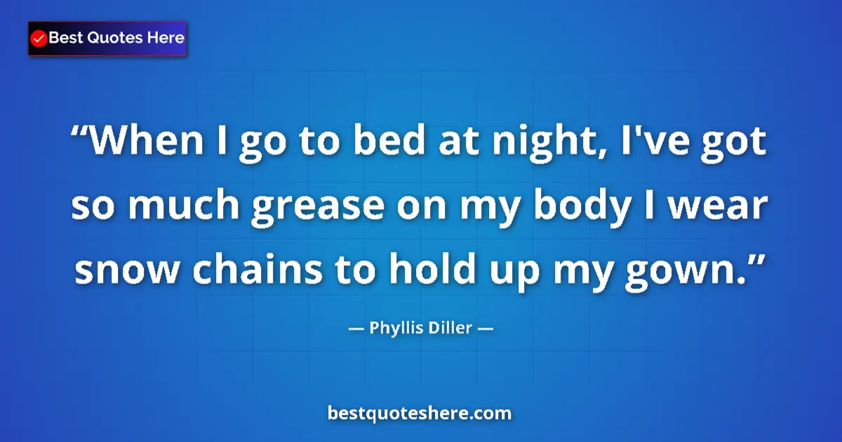 Quote by Phyllis Diller: When I go to bed at night, I've got so much grease on my body I wear snow chains to hold up my gown....