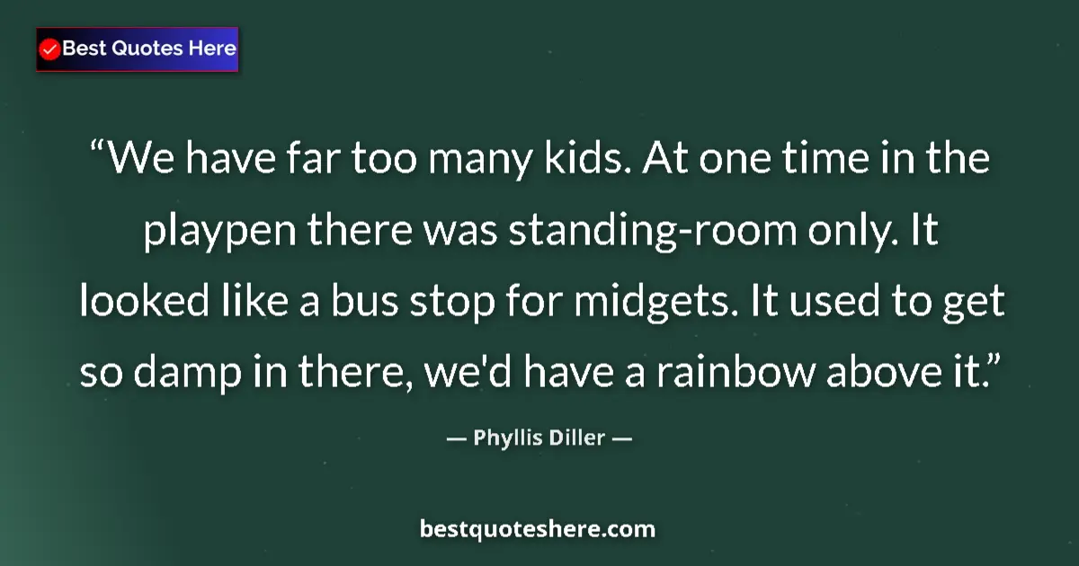 Quote by Phyllis Diller: We have far too many kids. At one time in the playpen there was standing-room only. It looked like a...