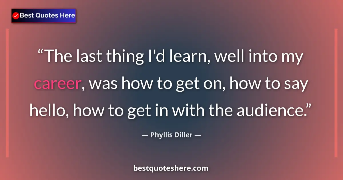Quote by Phyllis Diller: The last thing I'd learn, well into my career, was how to get on, how to say hello, how to get in wi...