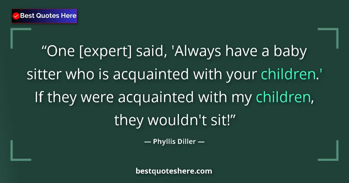 Quote by Phyllis Diller: One [expert] said, 'Always have a baby sitter who 
