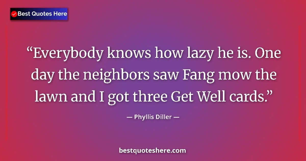 Quote by Phyllis Diller: Everybody knows how lazy he is. One day the neighb