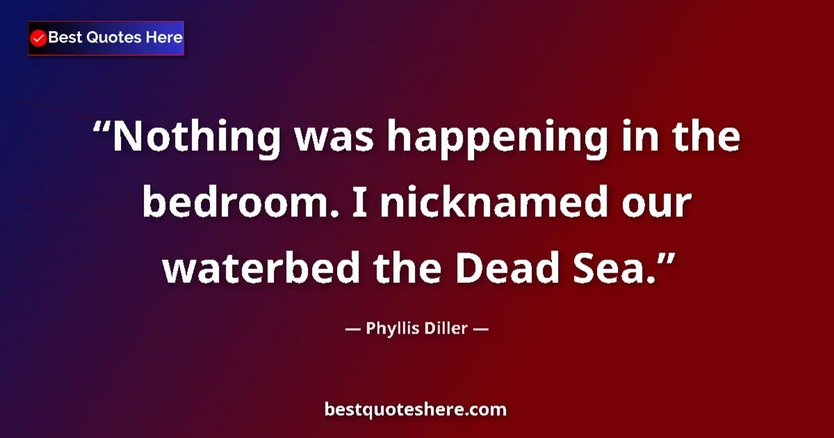 Quote by Phyllis Diller: Nothing was happening in the bedroom. I nicknamed our waterbed the Dead Sea....