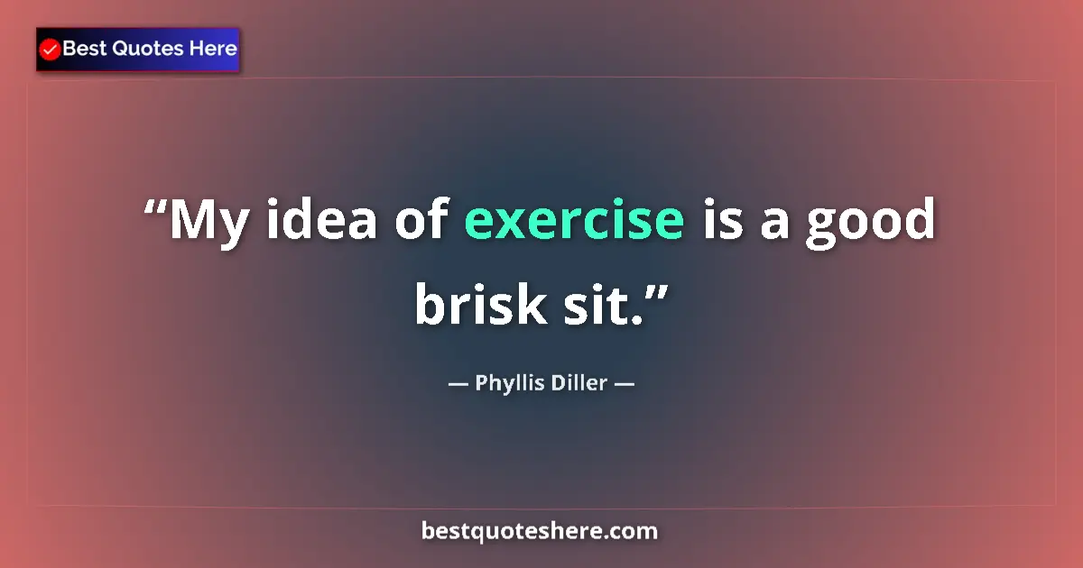 Quote by Phyllis Diller: My idea of exercise is a good brisk sit....