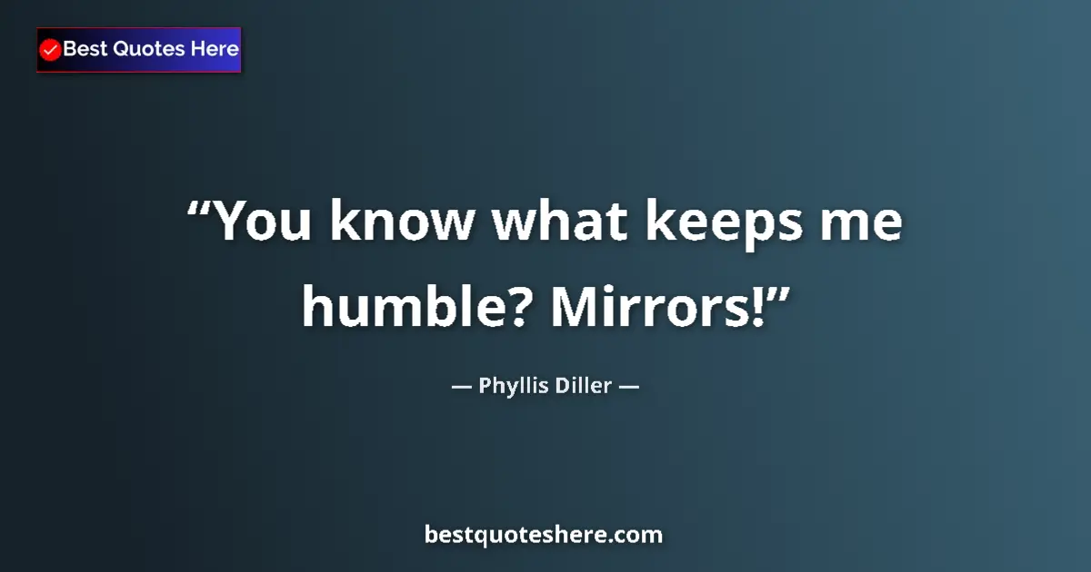 Image for the quote by Phyllis Diller: You know what keeps me humble? Mirrors!...
