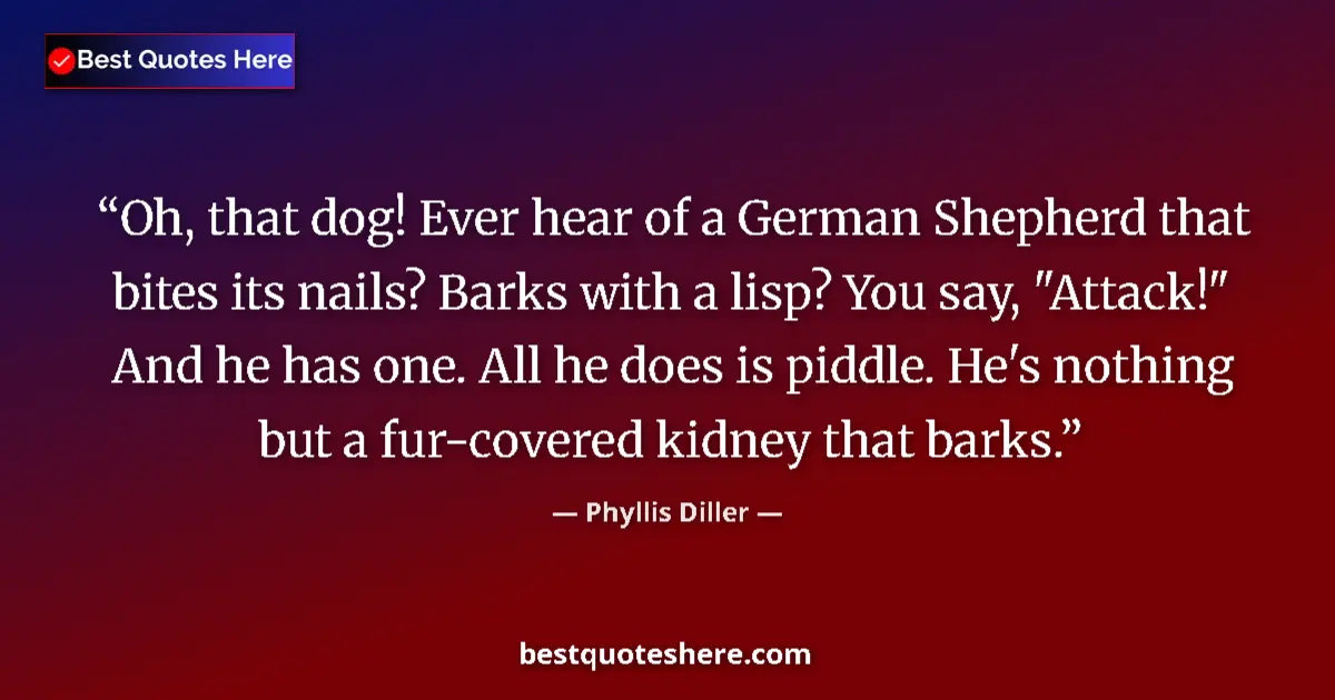 Quote by Phyllis Diller: Oh, that dog! Ever hear of a German Shepherd that bites its nails? Barks with a lisp? You say, 