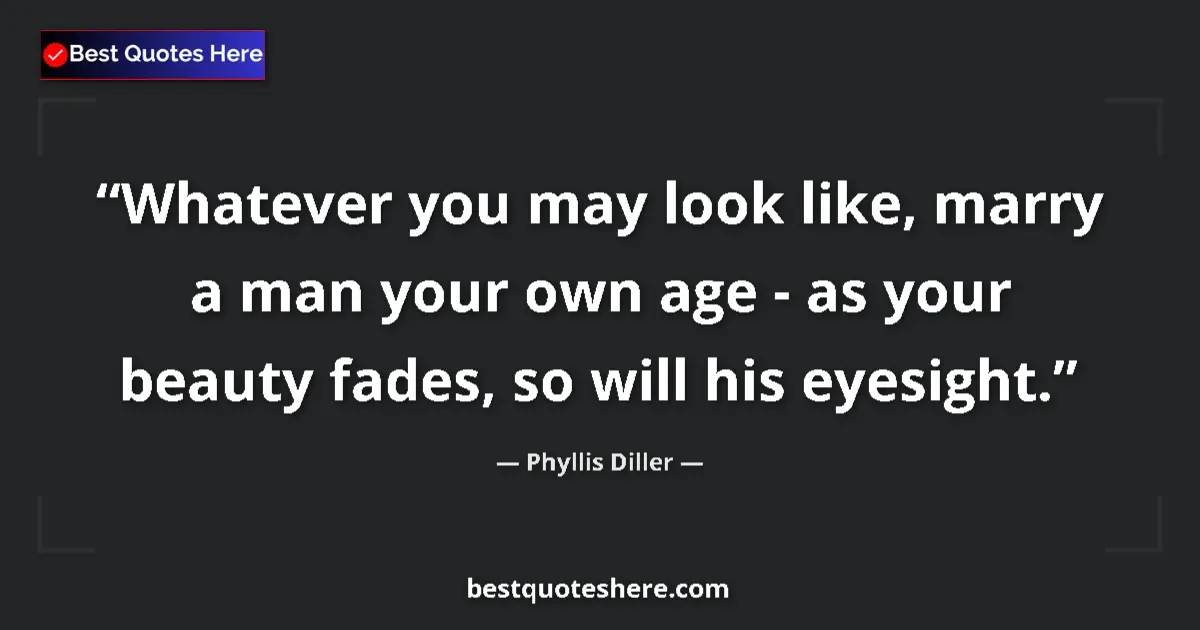 Quote by Phyllis Diller: Whatever you may look like, marry a man your own age - as your beauty fades, so will his eyesight....