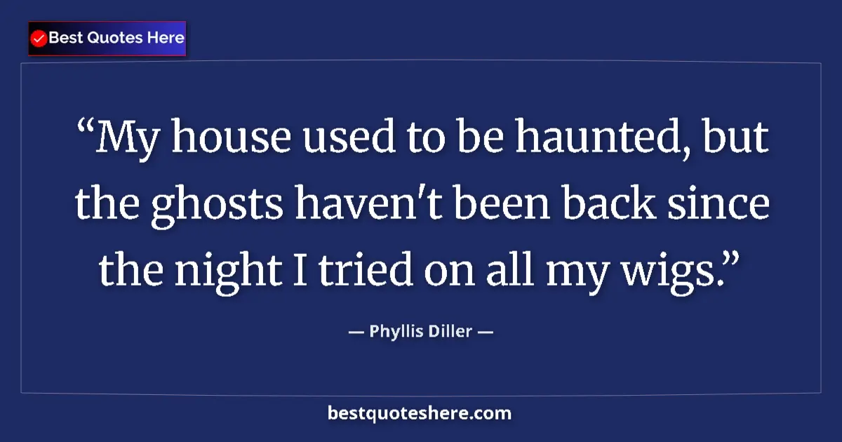Quote by Phyllis Diller: My house used to be haunted, but the ghosts haven't been back since the night I tried on all my wigs...