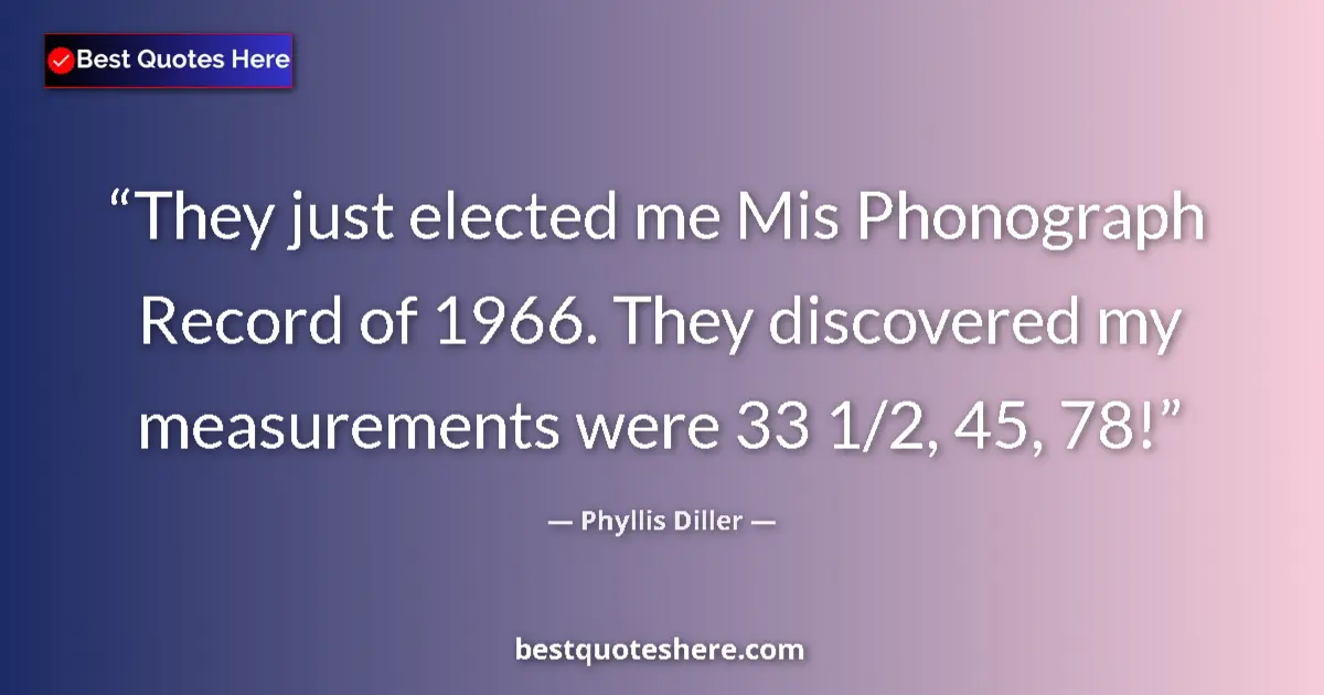 Quote by Phyllis Diller: They just elected me Mis Phonograph Record of 1966. They discovered my measurements were 33 1/2, 45,...