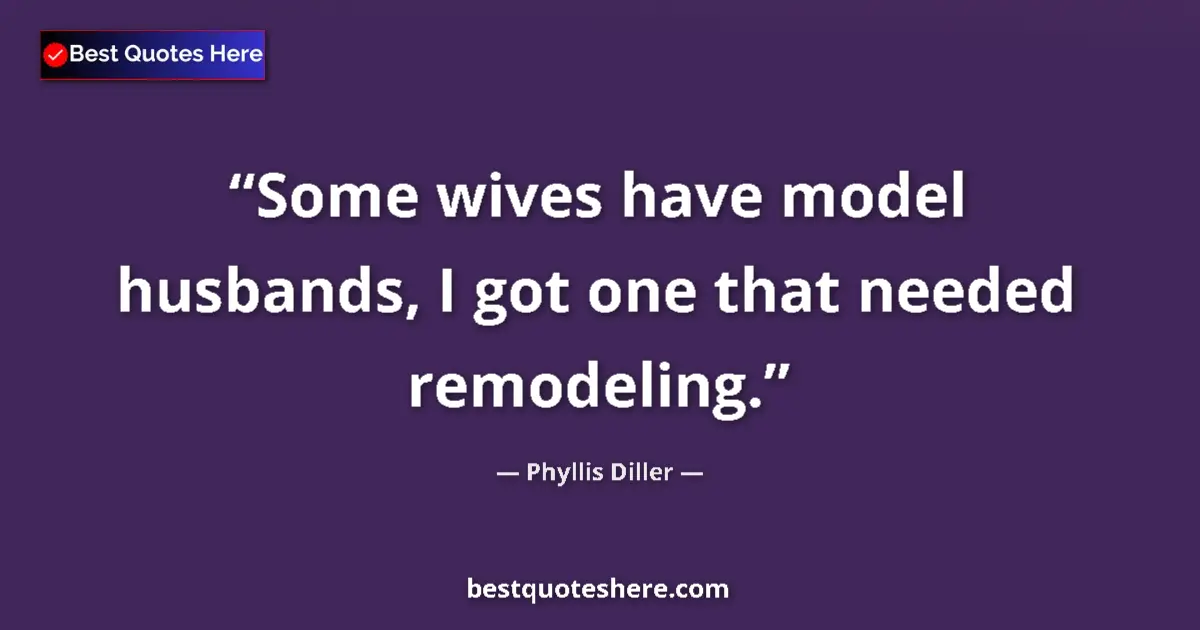 Quote by Phyllis Diller: Some wives have model husbands, I got one that needed remodeling....