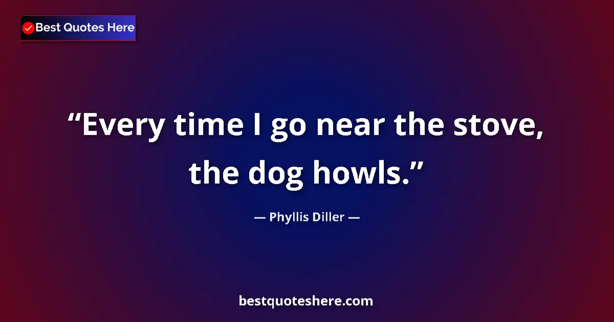 Quote by Phyllis Diller: Every time I go near the stove, the dog howls....
