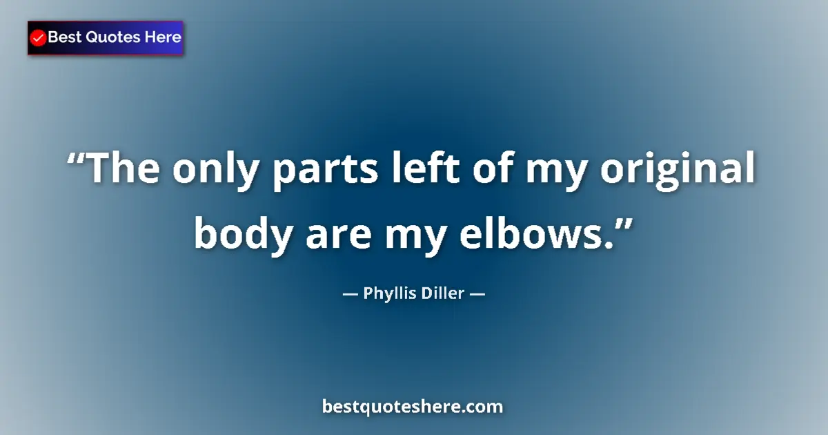 Quote by Phyllis Diller: The only parts left of my original body are my elb
