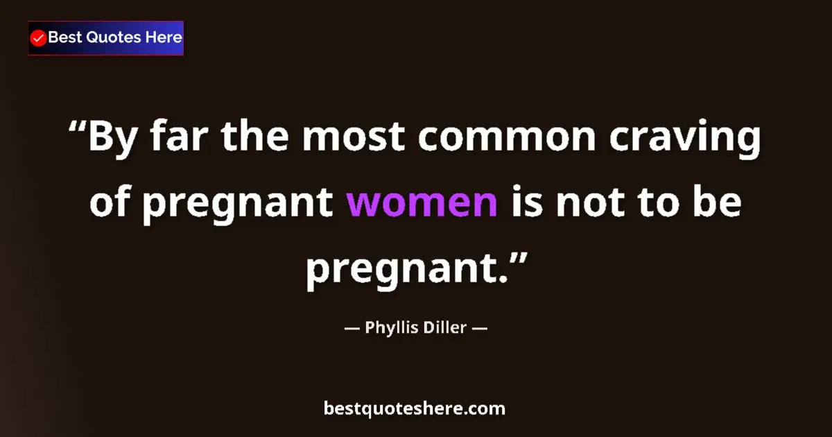 Quote by Phyllis Diller: By far the most common craving of pregnant women is not to be pregnant....