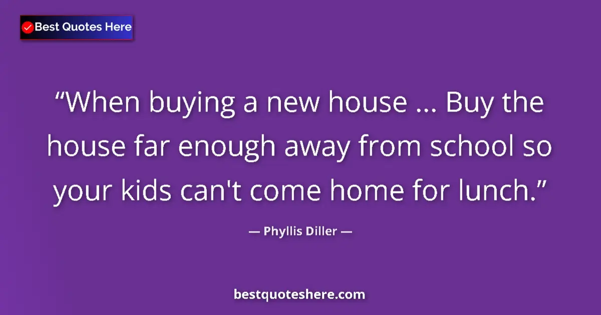 Quote by Phyllis Diller: When buying a new house ... Buy the house far enou