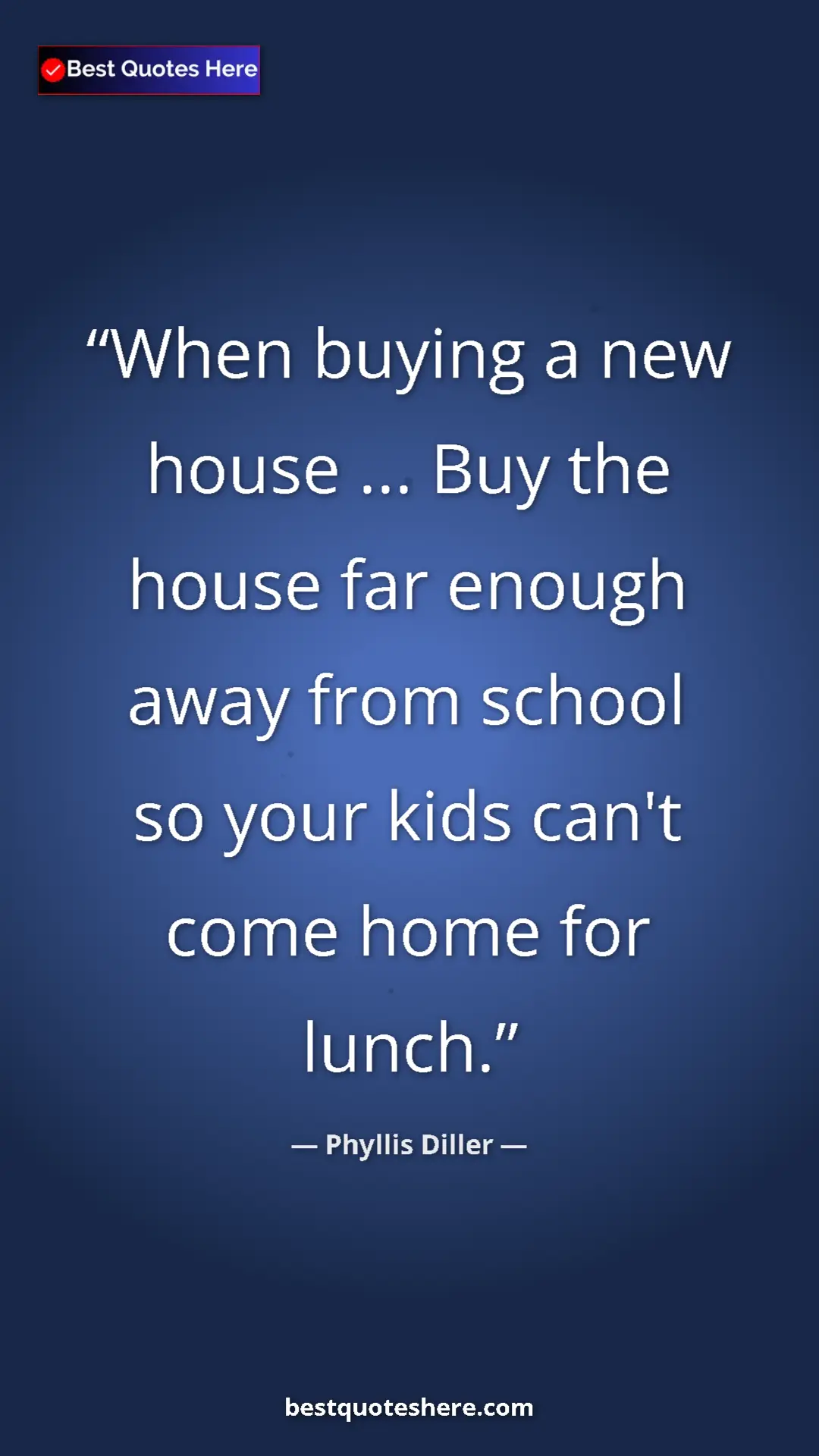 Pinterest quote poster by Phyllis Diller: "When buying a new house ... Buy the house far enough away..."