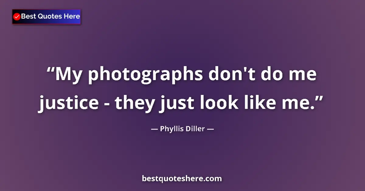 Quote by Phyllis Diller: My photographs don't do me justice - they just look like me....