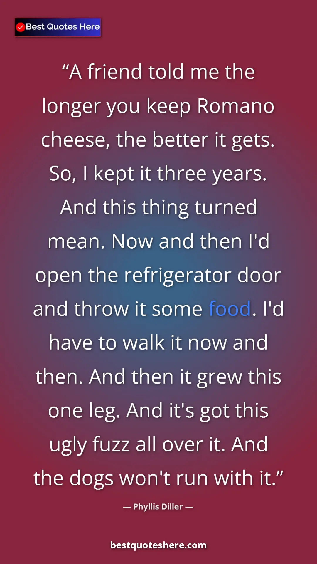 Phyllis Diller Quote Card: "A friend told me the longer you keep Romano cheese, the..." Pinterest quote poster by Phyllis Diller: "A friend told me the longer you keep Romano cheese, the..."