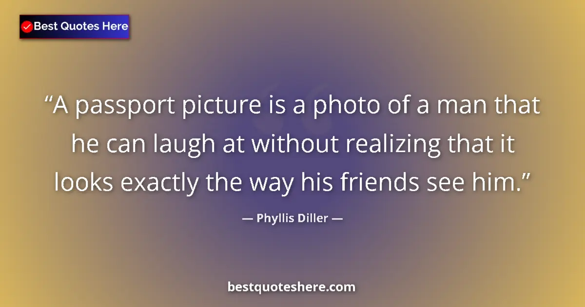 Quote by Phyllis Diller: A passport picture is a photo of a man that he can laugh at without realizing that it looks exactly ...