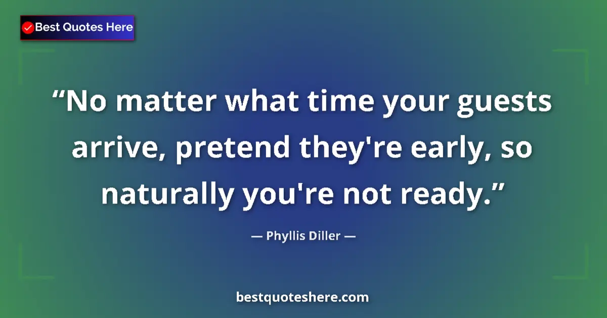 Quote by Phyllis Diller: No matter what time your guests arrive, pretend they're early, so naturally you're not ready....