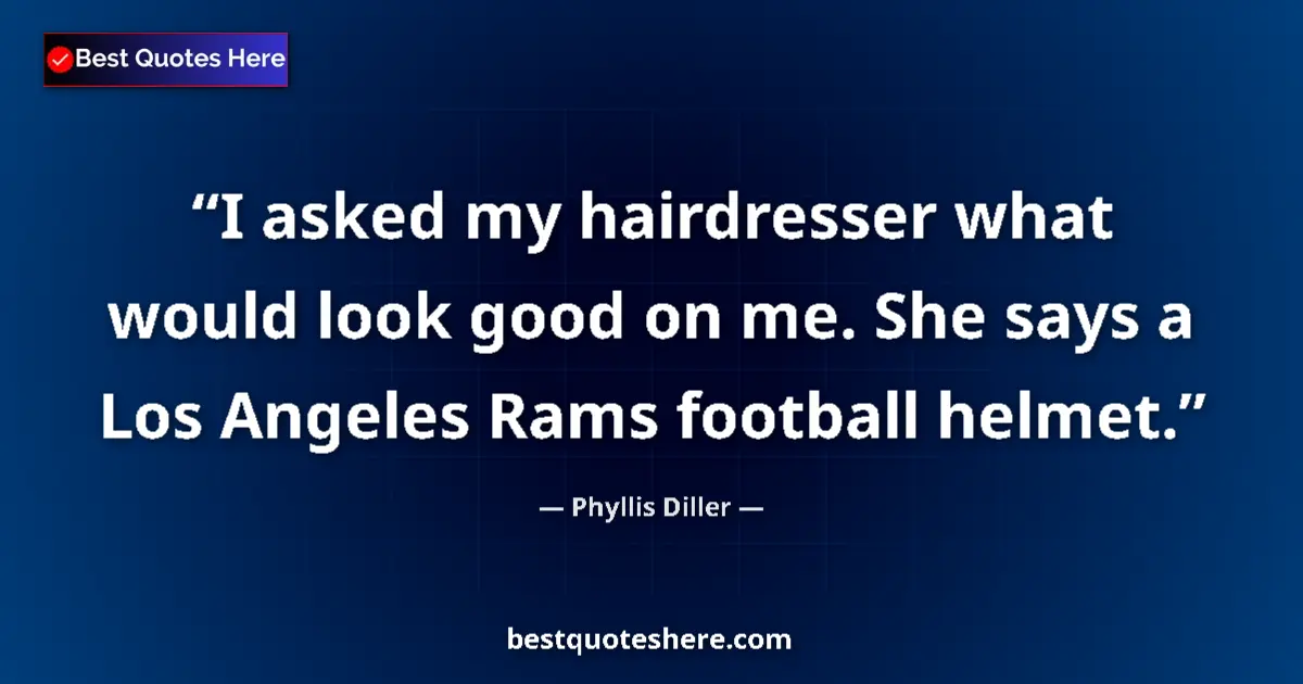 Quote by Phyllis Diller: I asked my hairdresser what would look good on me. She says a Los Angeles Rams football helmet....