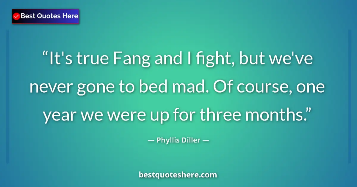 Quote by Phyllis Diller: It's true Fang and I fight, but we've never gone to bed mad. Of course, one year we were up for thre...