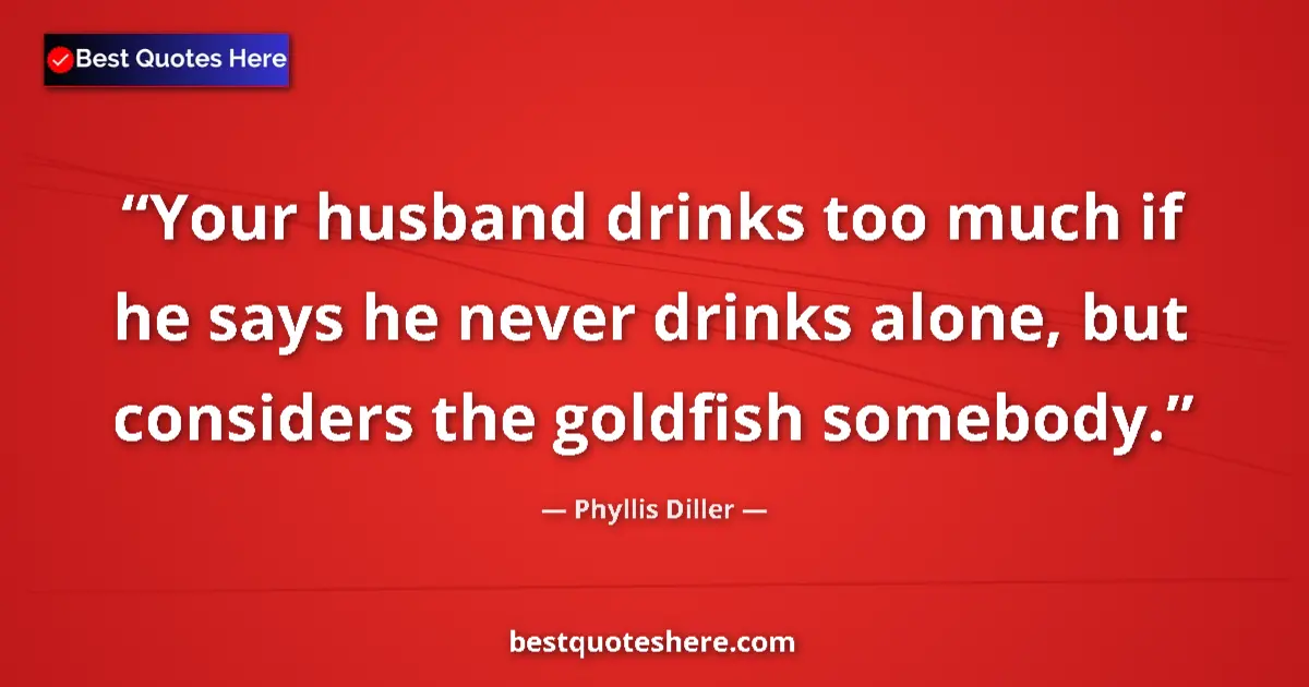 Quote by Phyllis Diller: Your husband drinks too much if he says he never drinks alone, but considers the goldfish somebody....
