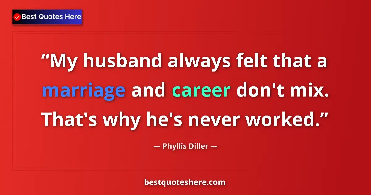 Quote by Phyllis Diller: My husband always felt that a marriage and career don't mix. That's why he's never worked....