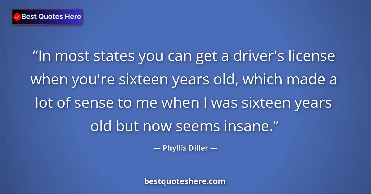 Quote by Phyllis Diller: In most states you can get a driver's license when you're sixteen years old, which made a lot of sen...