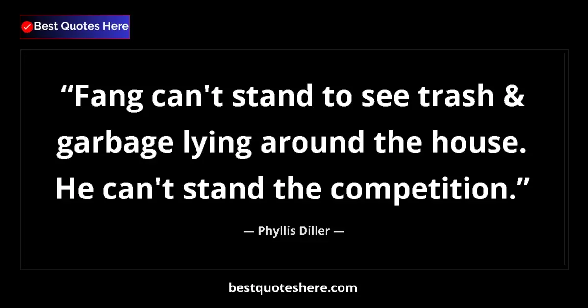 Quote by Phyllis Diller: Fang can't stand to see trash & garbage lying around the house. He can't stand the competition....