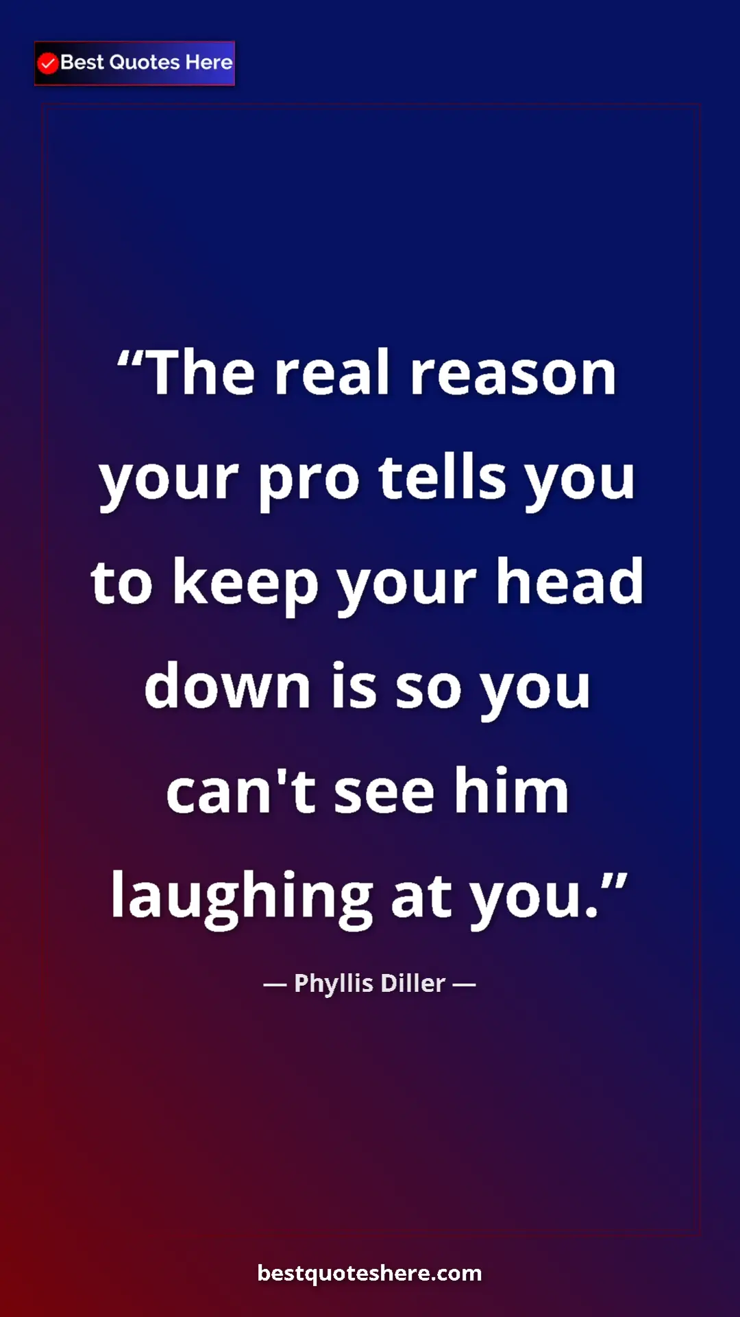 Pinterest quote poster by Phyllis Diller: "The real reason your pro tells you to keep your head down..."