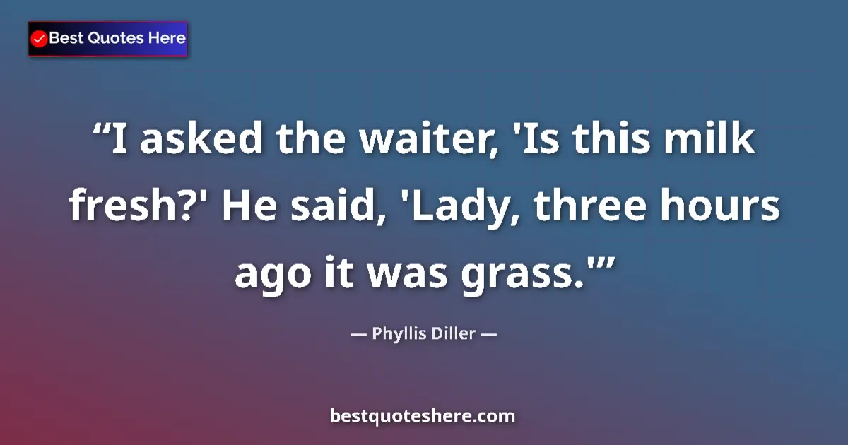 Quote by Phyllis Diller: I asked the waiter, 'Is this milk fresh?' He said, 'Lady, three hours ago it was grass.'...