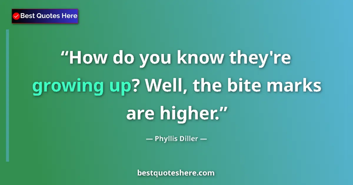 Quote by Phyllis Diller: How do you know they're growing up? Well, the bite marks are higher....