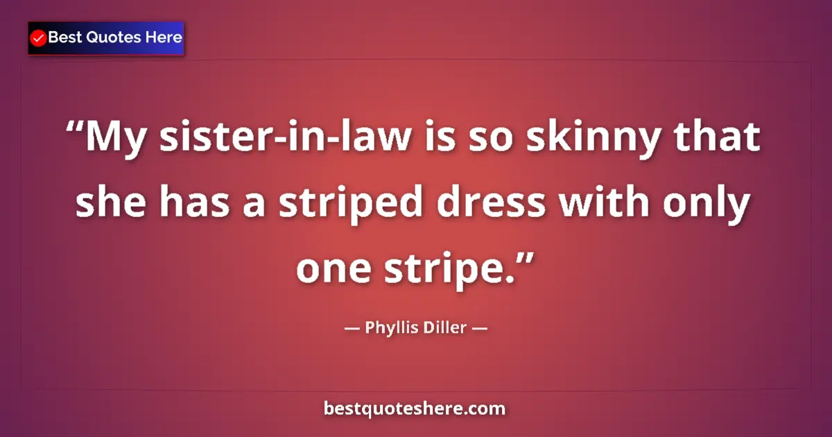 Quote by Phyllis Diller: My sister-in-law is so skinny that she has a striped dress with only one stripe....