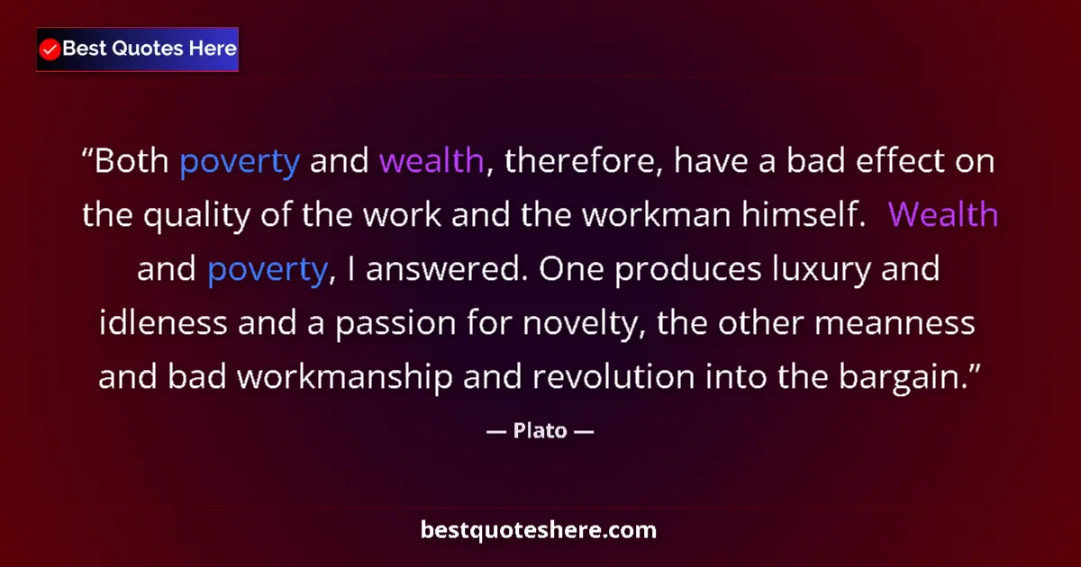 Quote by Plato: Both poverty and wealth, therefore, have a bad effect on the quality of the work and the workman him...