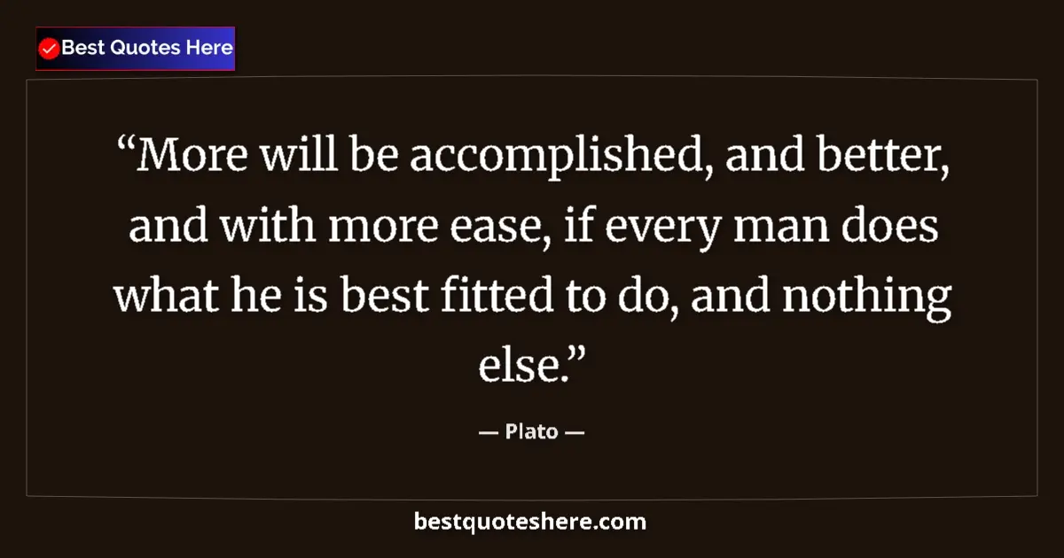 Quote by Plato: More will be accomplished, and better, and with more ease, if every man does what he is best fitted ...