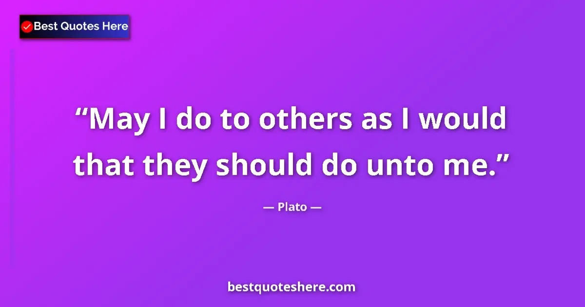 Quote by Plato: May I do to others as I would that they should do unto me....