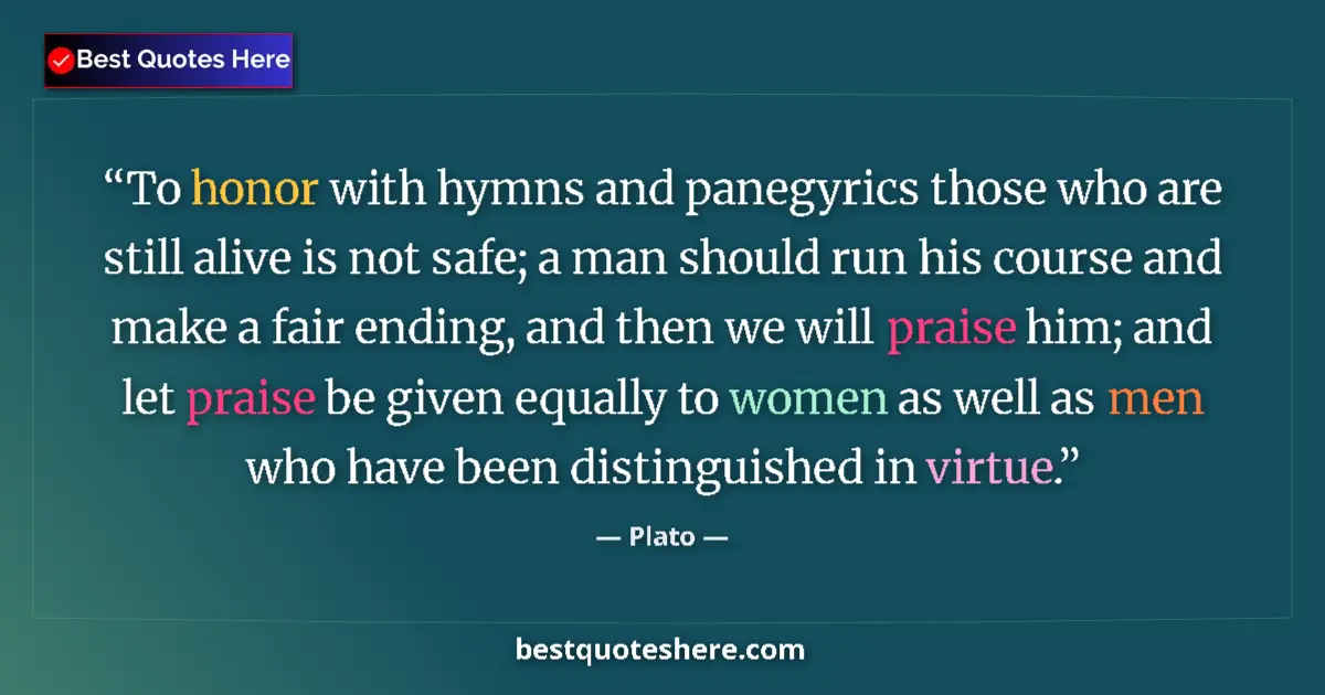 Quote by Plato: To honor with hymns and panegyrics those who are still alive is not safe; a man should run his cours...