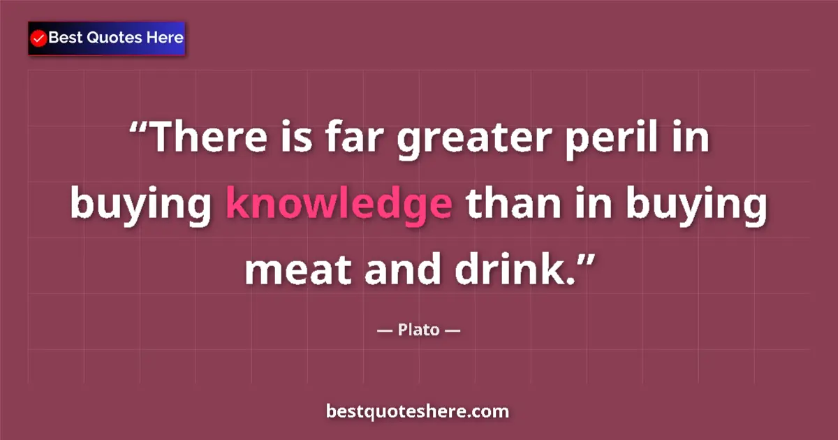 Quote by Plato: There is far greater peril in buying knowledge than in buying meat and drink....